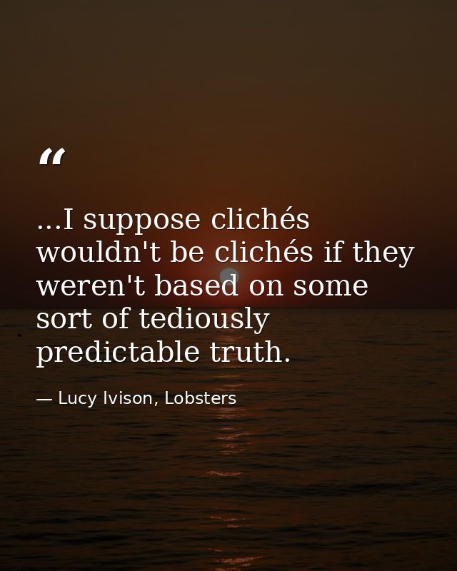 ...I suppose clichés wouldn't be clichés if they weren't based on some sort of tediously predictable truth. — Lucy Ivison, Lobsters