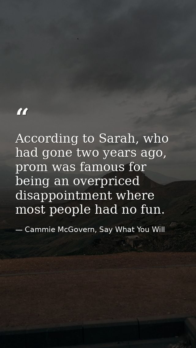 According to Sarah, who had gone two years ago, prom was famous for being an overpriced disappointment where most people — Cammie McGovern, Say What You Will