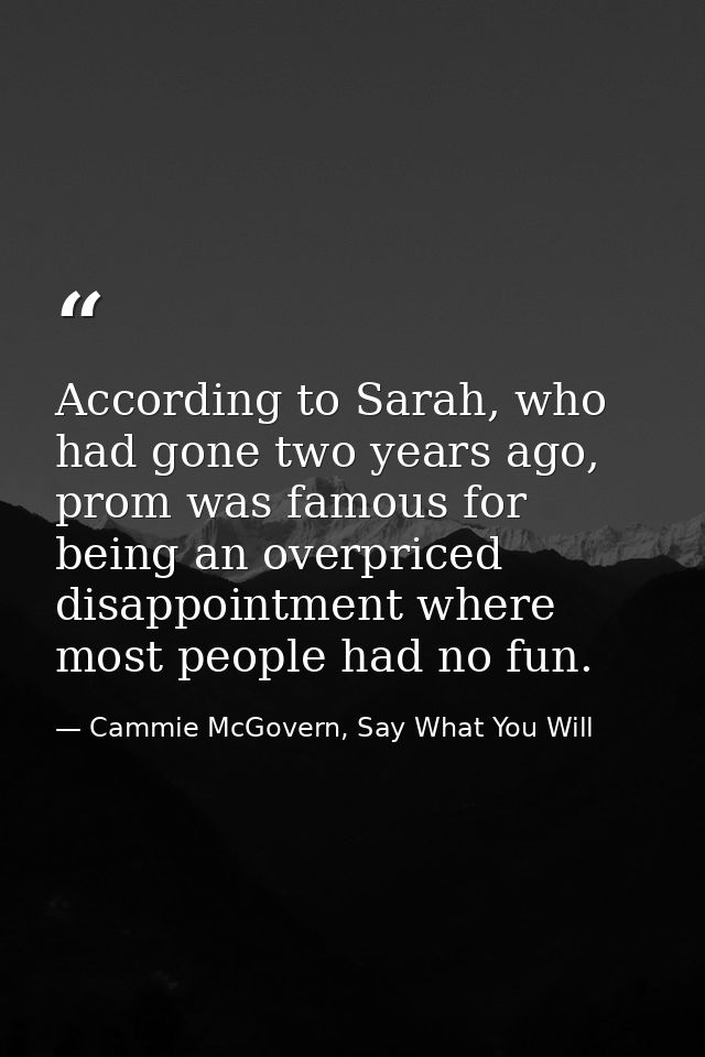 According to Sarah, who had gone two years ago, prom was famous for being an overpriced disappointment where most people — Cammie McGovern, Say What You Will