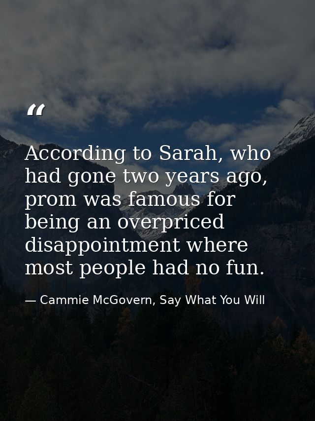 According to Sarah, who had gone two years ago, prom was famous for being an overpriced disappointment where most people — Cammie McGovern, Say What You Will