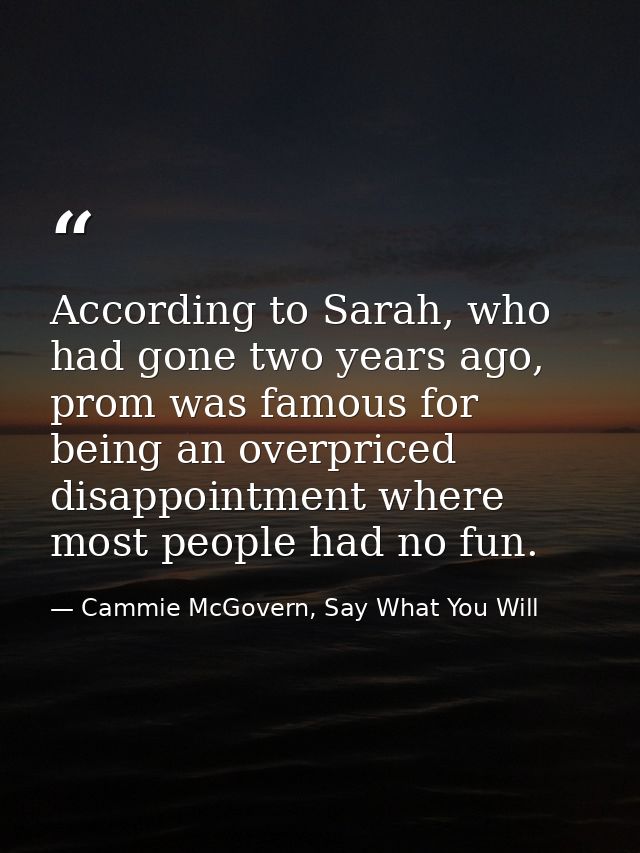 According to Sarah, who had gone two years ago, prom was famous for being an overpriced disappointment where most people — Cammie McGovern, Say What You Will
