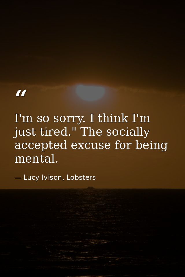 I'm so sorry. I think I'm just tired." The socially accepted excuse for being mental. — Lucy Ivison, Lobsters