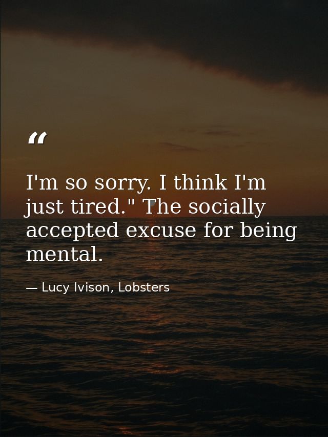 I'm so sorry. I think I'm just tired." The socially accepted excuse for being mental. — Lucy Ivison, Lobsters