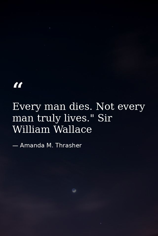 Every man dies. Not every man truly lives." Sir William Wallace — Amanda M. Thrasher