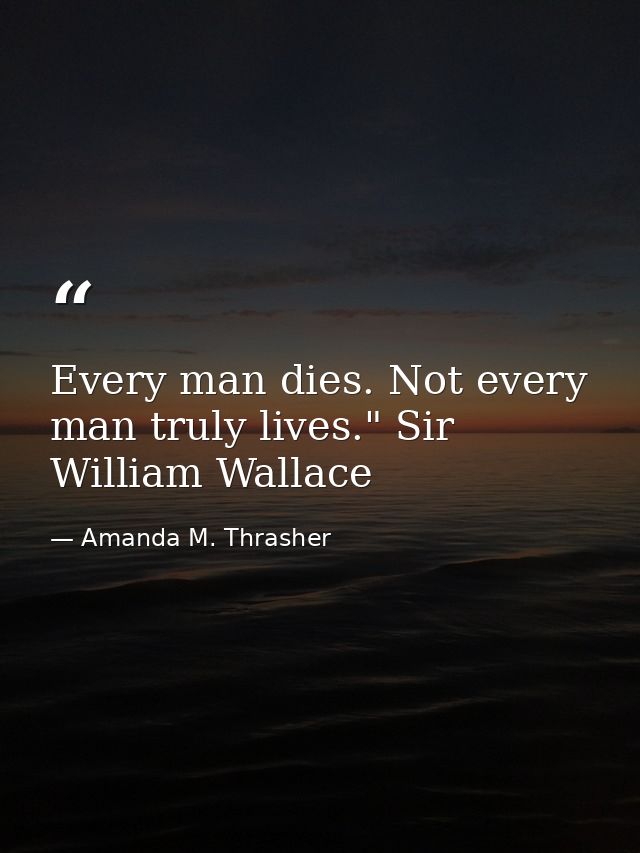 Every man dies. Not every man truly lives." Sir William Wallace — Amanda M. Thrasher