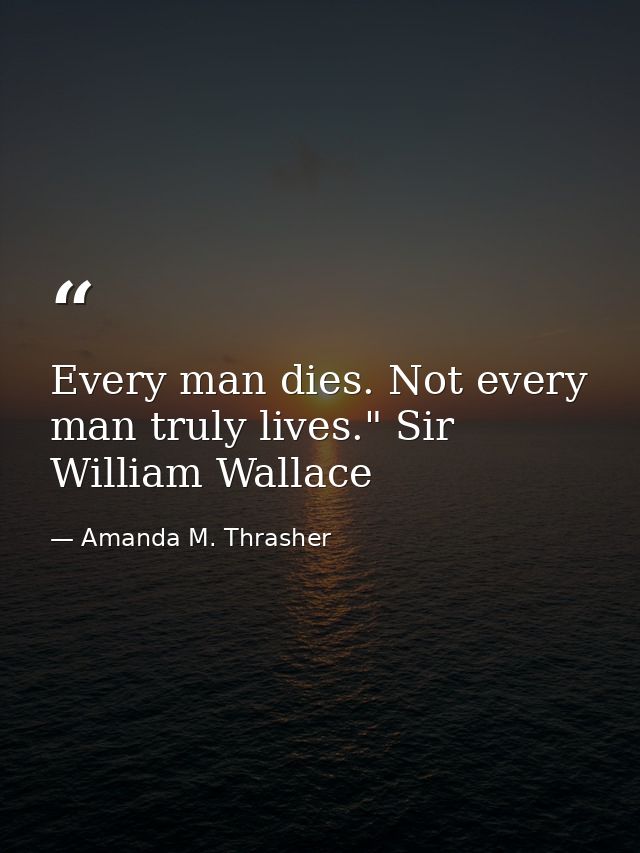 Every man dies. Not every man truly lives." Sir William Wallace — Amanda M. Thrasher