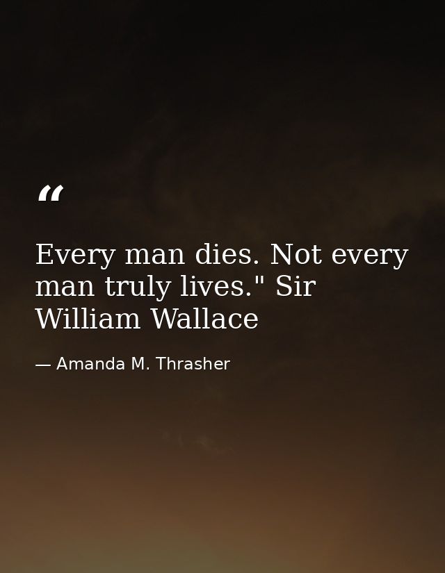 Every man dies. Not every man truly lives." Sir William Wallace — Amanda M. Thrasher