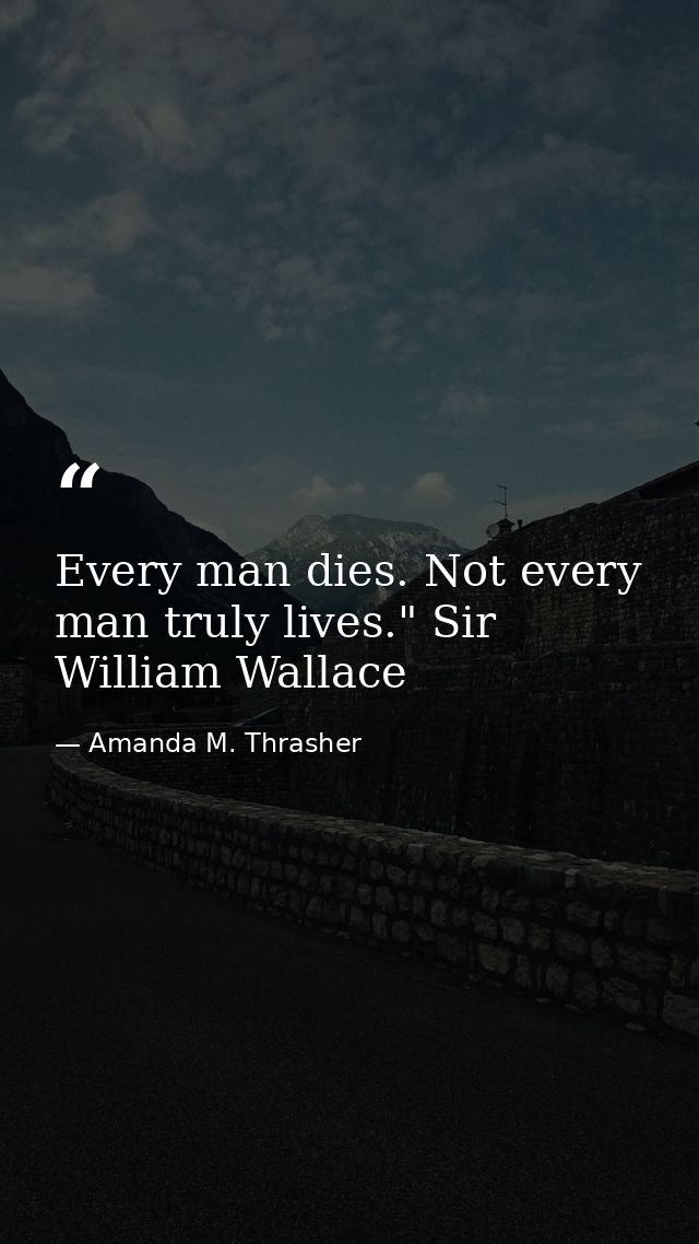 Every man dies. Not every man truly lives." Sir William Wallace — Amanda M. Thrasher