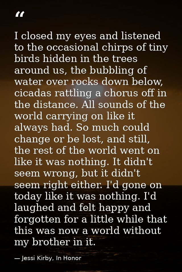 I closed my eyes and listened to the occasional chirps of tiny birds hidden in the trees around us, the bubbling of wate — Jessi Kirby, In Honor