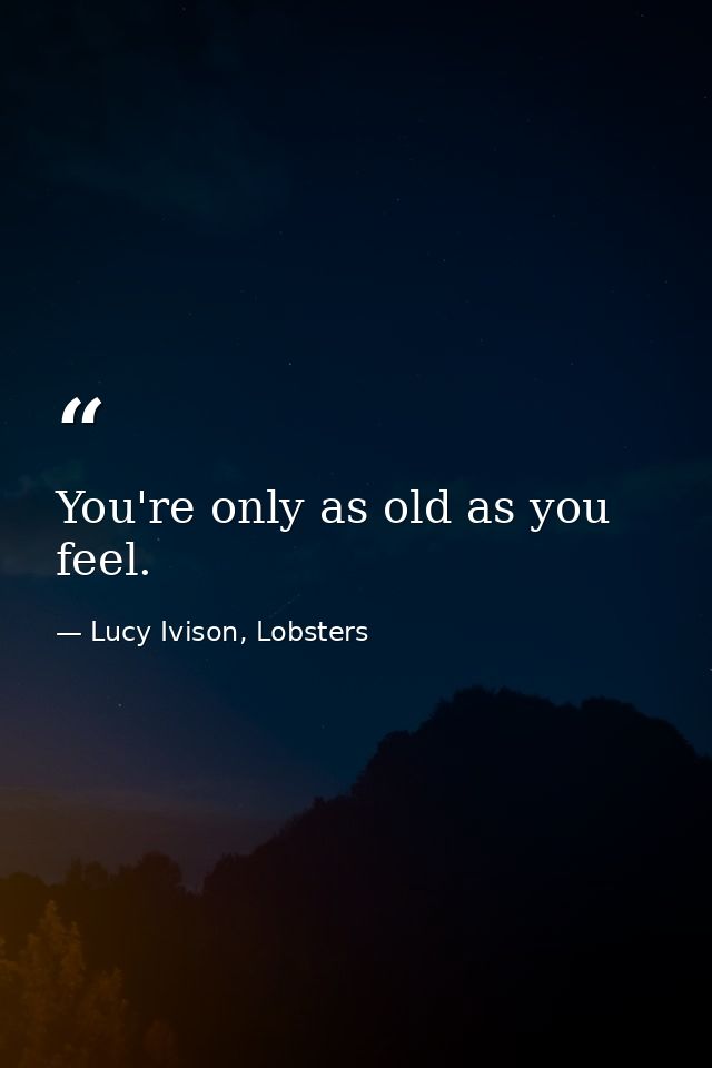 You're only as old as you feel. — Lucy Ivison, Lobsters