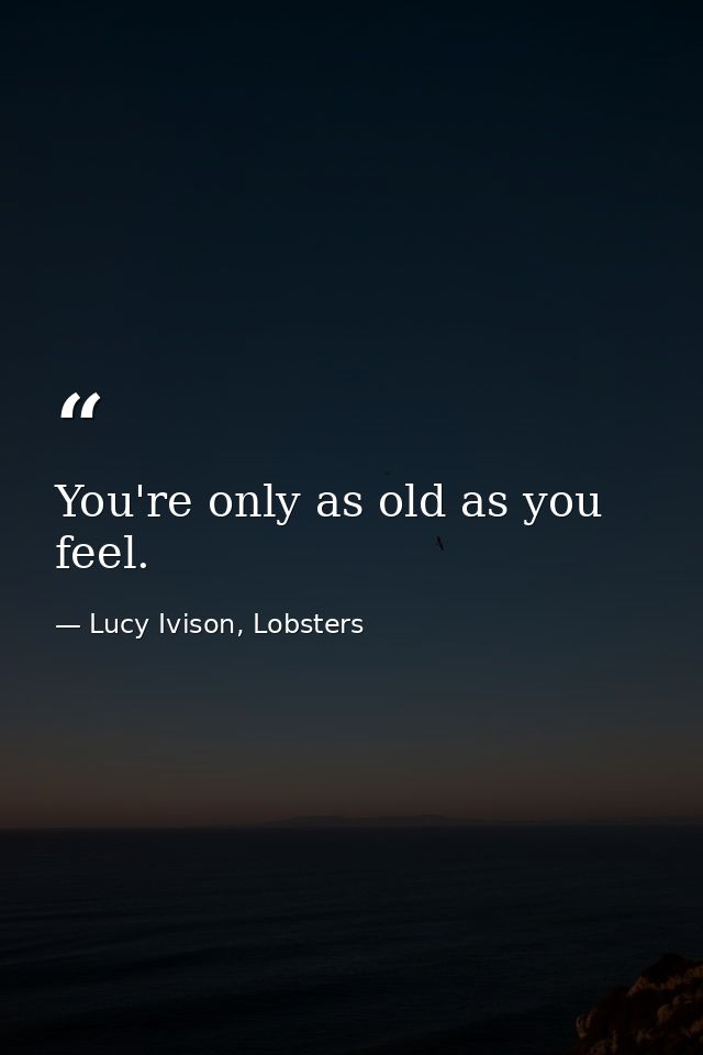 You're only as old as you feel. — Lucy Ivison, Lobsters