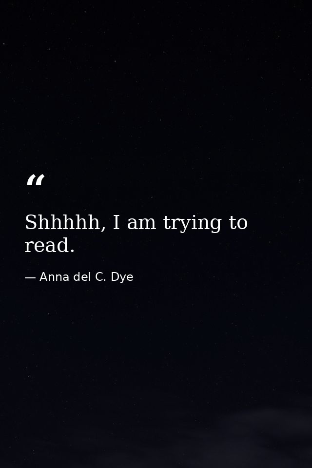 Shhhhh, I am trying to read. — Anna del C. Dye
