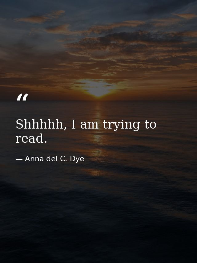 Shhhhh, I am trying to read. — Anna del C. Dye