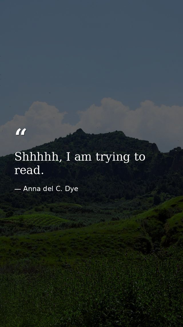 Shhhhh, I am trying to read. — Anna del C. Dye