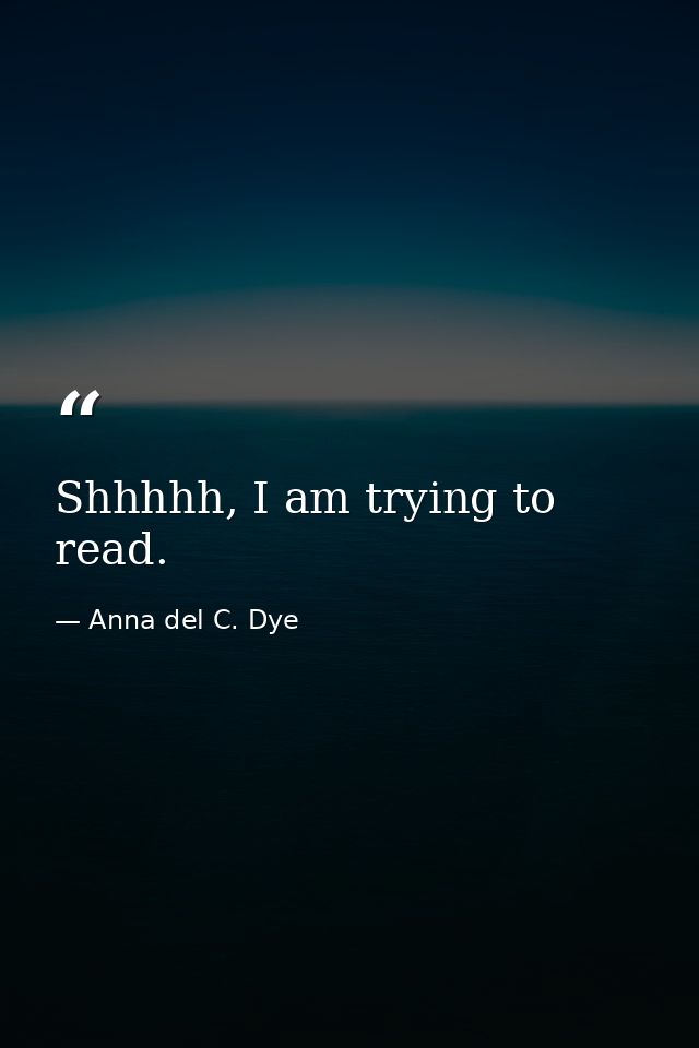 Shhhhh, I am trying to read. — Anna del C. Dye