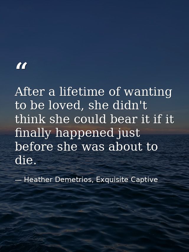 After a lifetime of wanting to be loved, she didn't think she could bear it if it finally happened just before she was a — Heather Demetrios, Exquisite Captive