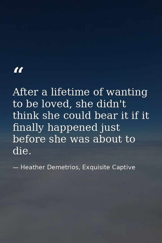 After a lifetime of wanting to be loved, she didn't think she could bear it if it finally happened just before she was a — Heather Demetrios, Exquisite Captive