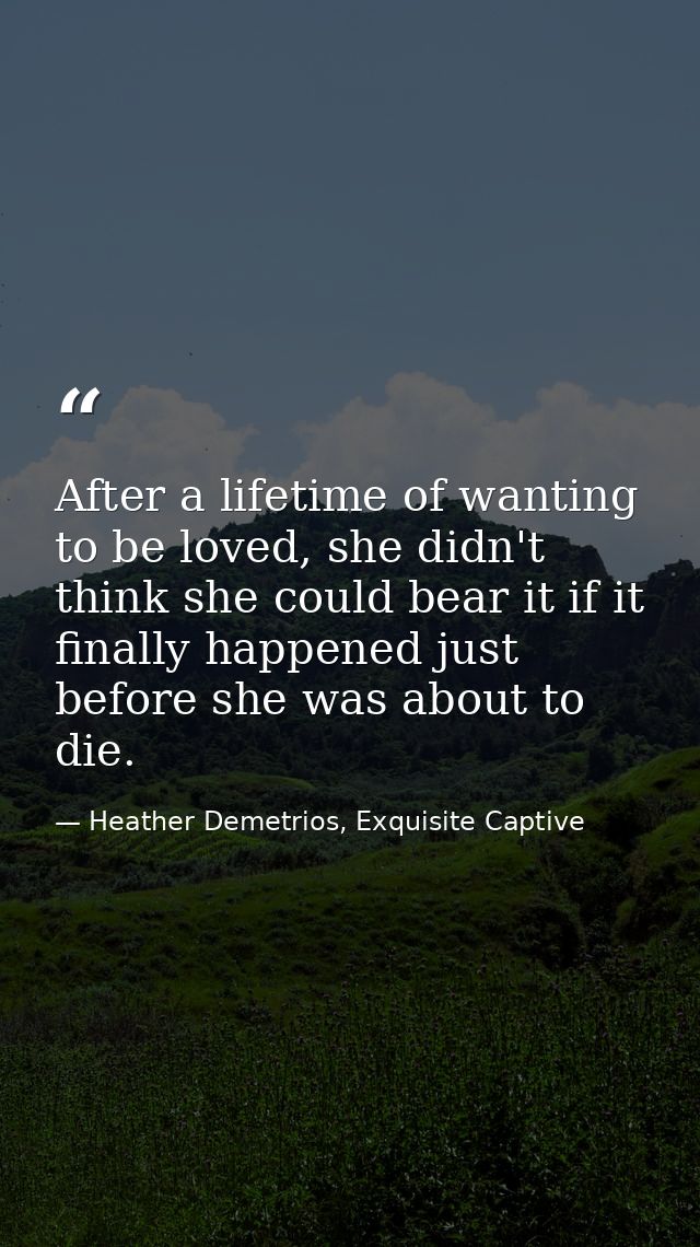 After a lifetime of wanting to be loved, she didn't think she could bear it if it finally happened just before she was a — Heather Demetrios, Exquisite Captive