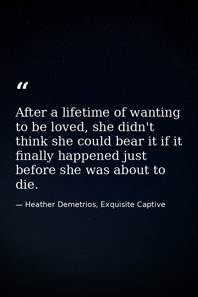 After a lifetime of wanting to be loved, she didn't think she could bear it if it finally happened just before she was a — Heather Demetrios, Exquisite Captive