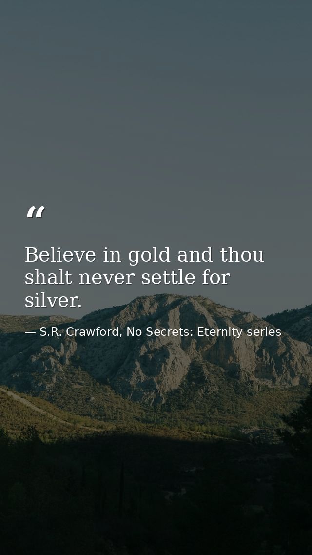 Believe in gold and thou shalt never settle for silver. — S.R. Crawford, No Secrets: Eternity series