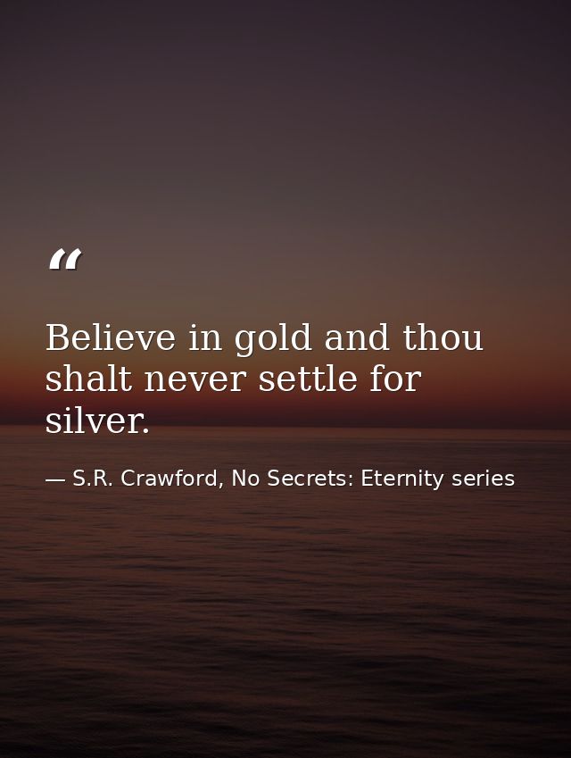 Believe in gold and thou shalt never settle for silver. — S.R. Crawford, No Secrets: Eternity series