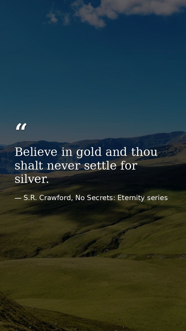 Believe in gold and thou shalt never settle for silver. — S.R. Crawford, No Secrets: Eternity series
