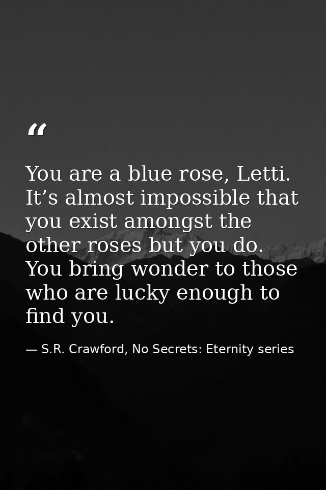 You are a blue rose, Letti. It’s almost impossible that you exist amongst the other roses but you do. You bring wonder t — S.R. Crawford, No Secrets: Eternity series
