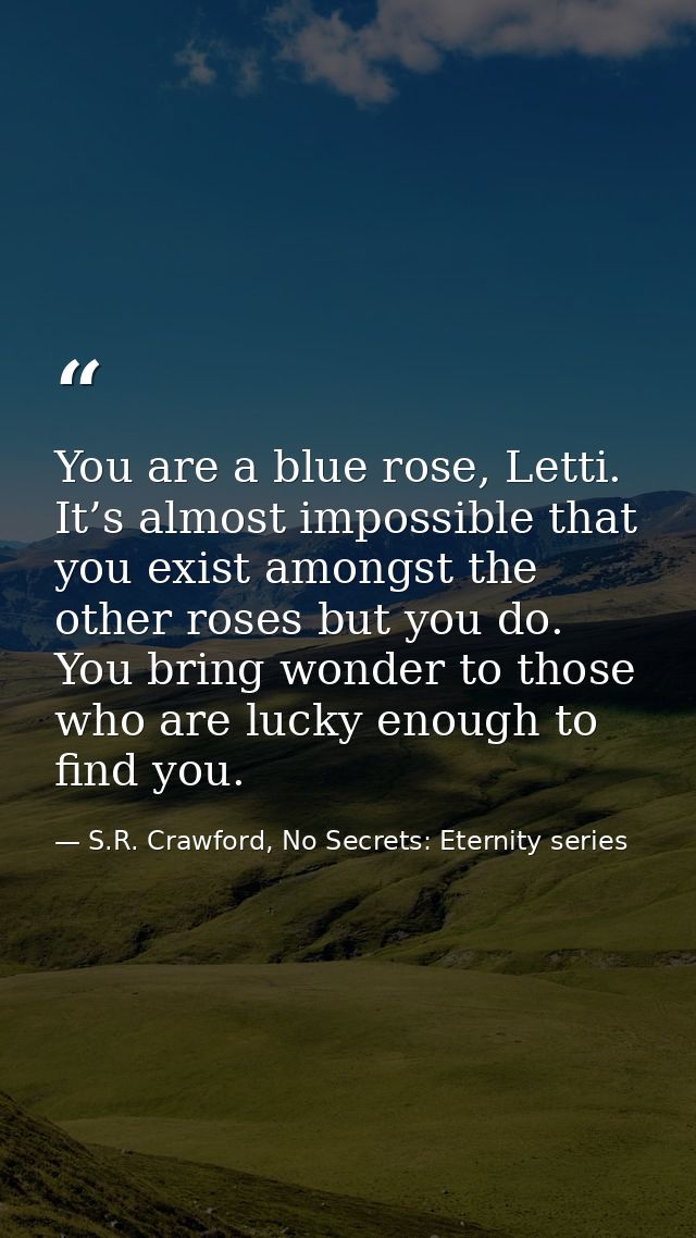 You are a blue rose, Letti. It’s almost impossible that you exist amongst the other roses but you do. You bring wonder t — S.R. Crawford, No Secrets: Eternity series