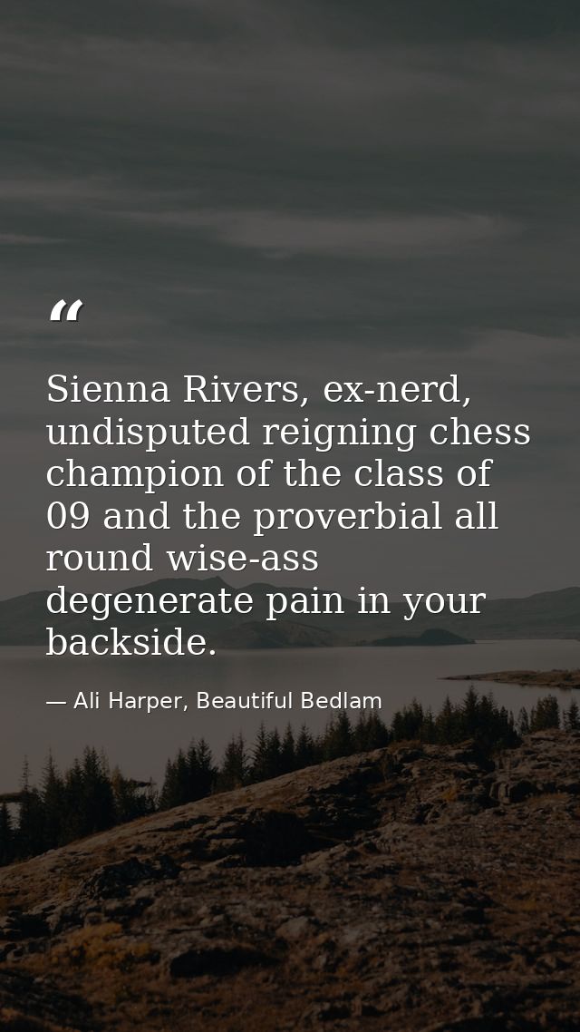 Sienna Rivers, ex-nerd, undisputed reigning chess champion of the class of 09 and the proverbial all round wise-ass dege — Ali Harper, Beautiful Bedlam