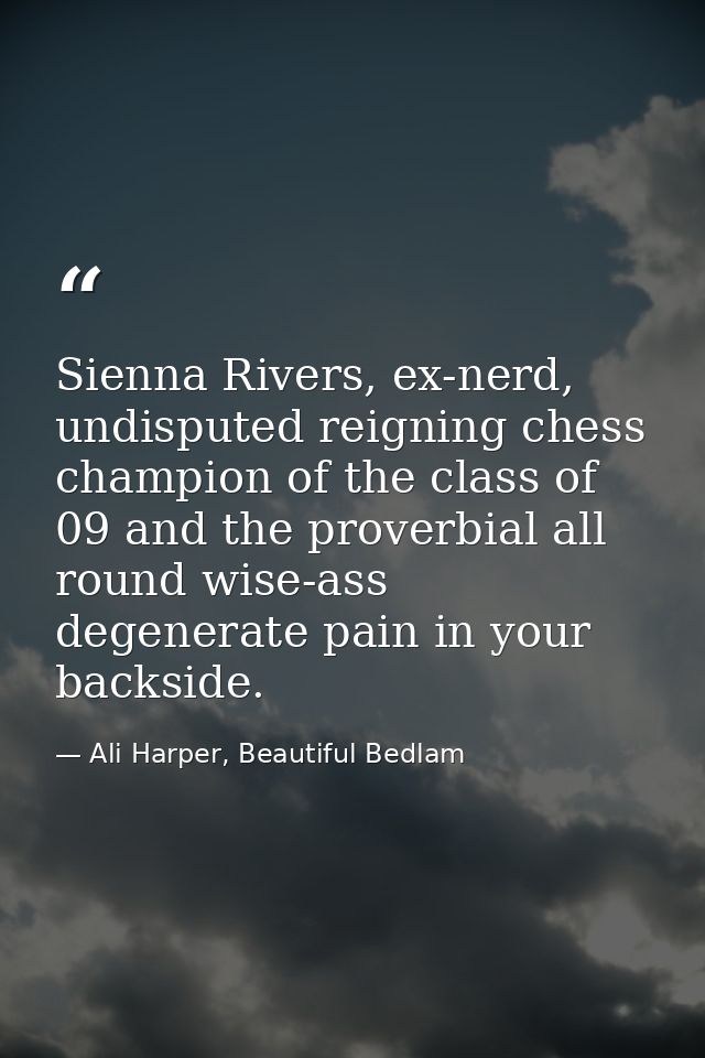 Sienna Rivers, ex-nerd, undisputed reigning chess champion of the class of 09 and the proverbial all round wise-ass dege — Ali Harper, Beautiful Bedlam