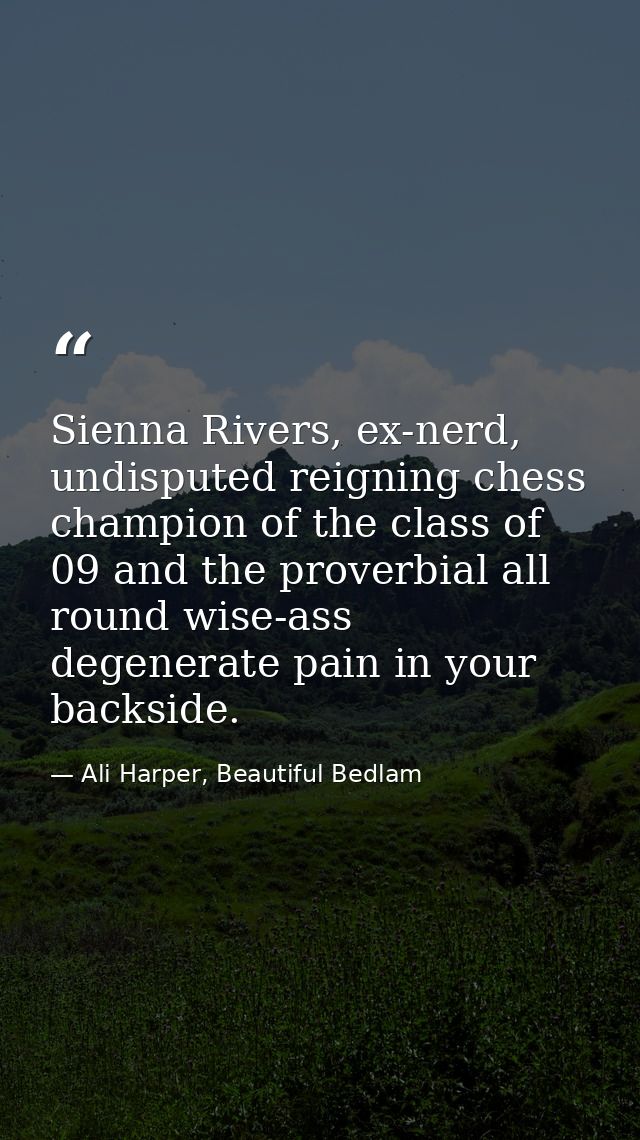 Sienna Rivers, ex-nerd, undisputed reigning chess champion of the class of 09 and the proverbial all round wise-ass dege — Ali Harper, Beautiful Bedlam