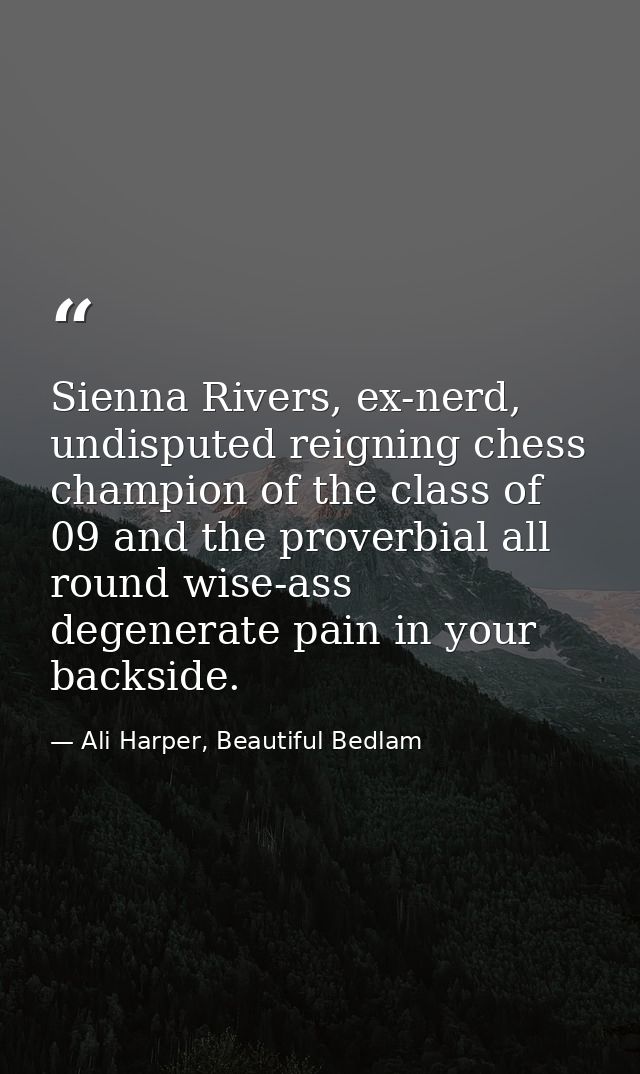 Sienna Rivers, ex-nerd, undisputed reigning chess champion of the class of 09 and the proverbial all round wise-ass dege — Ali Harper, Beautiful Bedlam