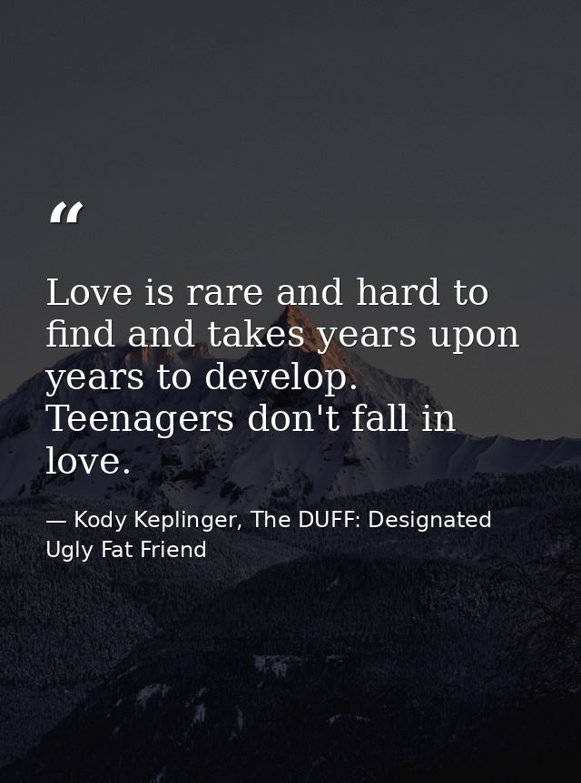 Love is rare and hard to find and takes years upon years to develop. Teenagers don't fall in love. — Kody Keplinger, The DUFF: Designated Ugly Fat Friend