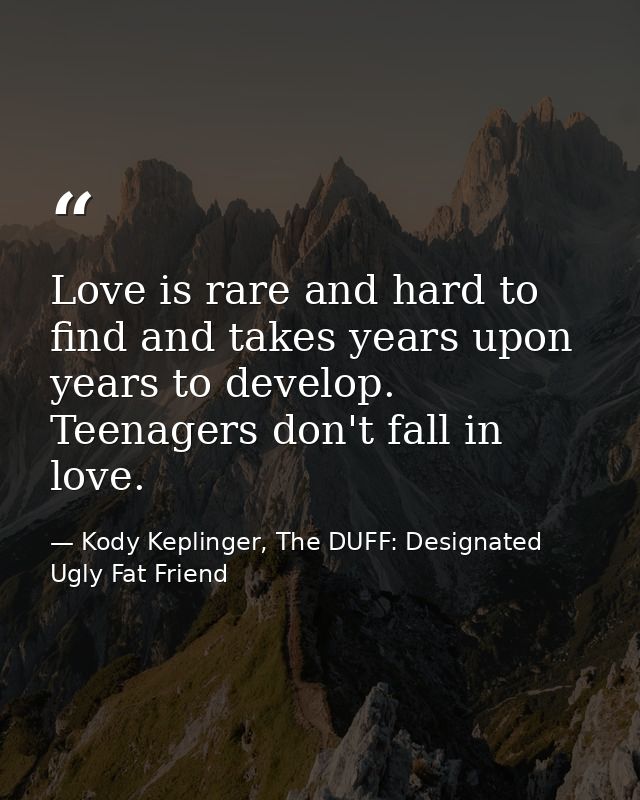 Love is rare and hard to find and takes years upon years to develop. Teenagers don't fall in love. — Kody Keplinger, The DUFF: Designated Ugly Fat Friend