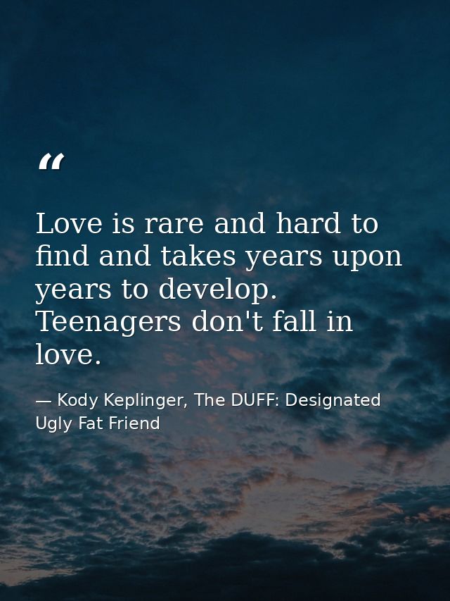 Love is rare and hard to find and takes years upon years to develop. Teenagers don't fall in love. — Kody Keplinger, The DUFF: Designated Ugly Fat Friend
