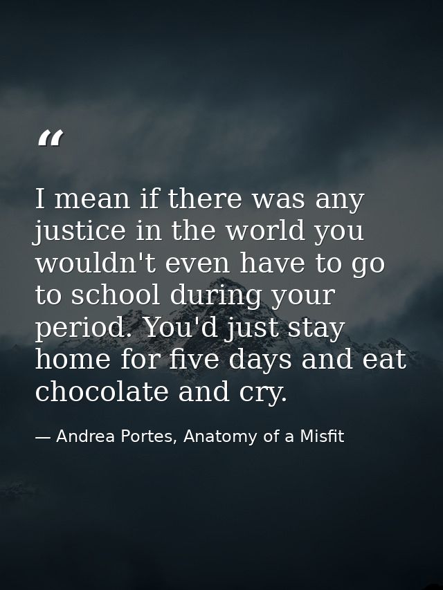 I mean if there was any justice in the world you wouldn't even have to go to school during your period. You'd just stay  — Andrea Portes, Anatomy of a Misfit