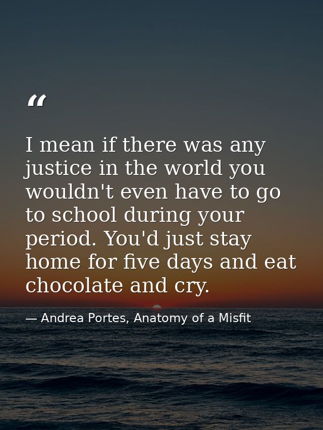 I mean if there was any justice in the world you wouldn't even have to go to school during your period. You'd just stay  — Andrea Portes, Anatomy of a Misfit
