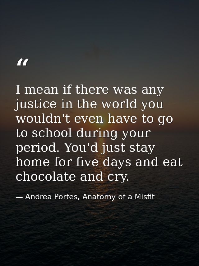 I mean if there was any justice in the world you wouldn't even have to go to school during your period. You'd just stay  — Andrea Portes, Anatomy of a Misfit