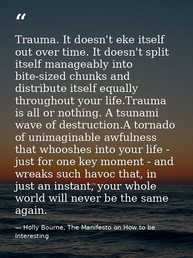 Trauma. It doesn't eke itself out over time. It doesn't split itself manageably into bite-sized chunks and distribute it — Holly Bourne, The Manifesto on How to be Interesting
