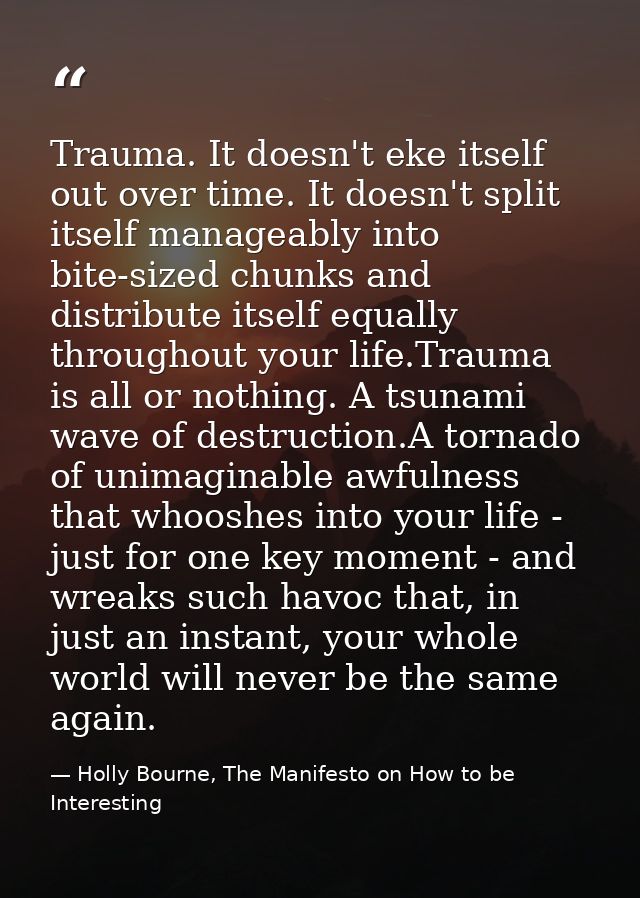 Trauma. It doesn't eke itself out over time. It doesn't split itself manageably into bite-sized chunks and distribute it — Holly Bourne, The Manifesto on How to be Interesting