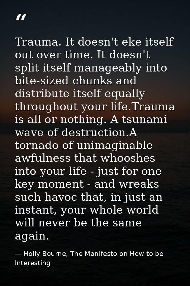 Trauma. It doesn't eke itself out over time. It doesn't split itself manageably into bite-sized chunks and distribute it — Holly Bourne, The Manifesto on How to be Interesting