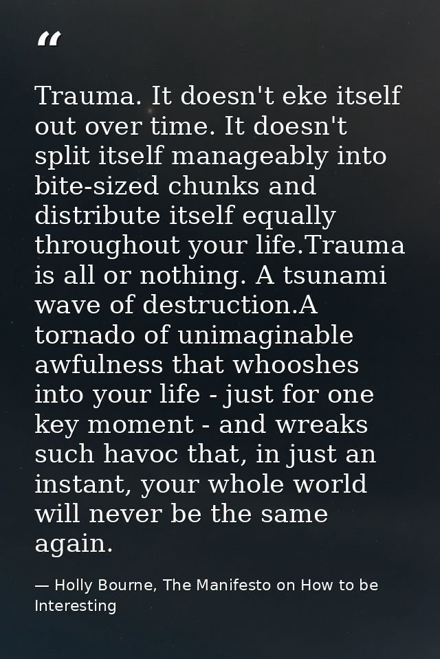 Trauma. It doesn't eke itself out over time. It doesn't split itself manageably into bite-sized chunks and distribute it — Holly Bourne, The Manifesto on How to be Interesting