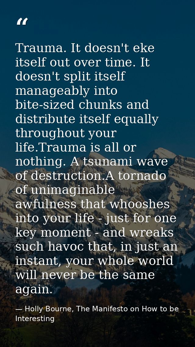 Trauma. It doesn't eke itself out over time. It doesn't split itself manageably into bite-sized chunks and distribute it — Holly Bourne, The Manifesto on How to be Interesting