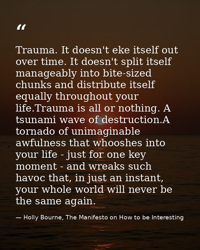 Trauma. It doesn't eke itself out over time. It doesn't split itself manageably into bite-sized chunks and distribute it — Holly Bourne, The Manifesto on How to be Interesting