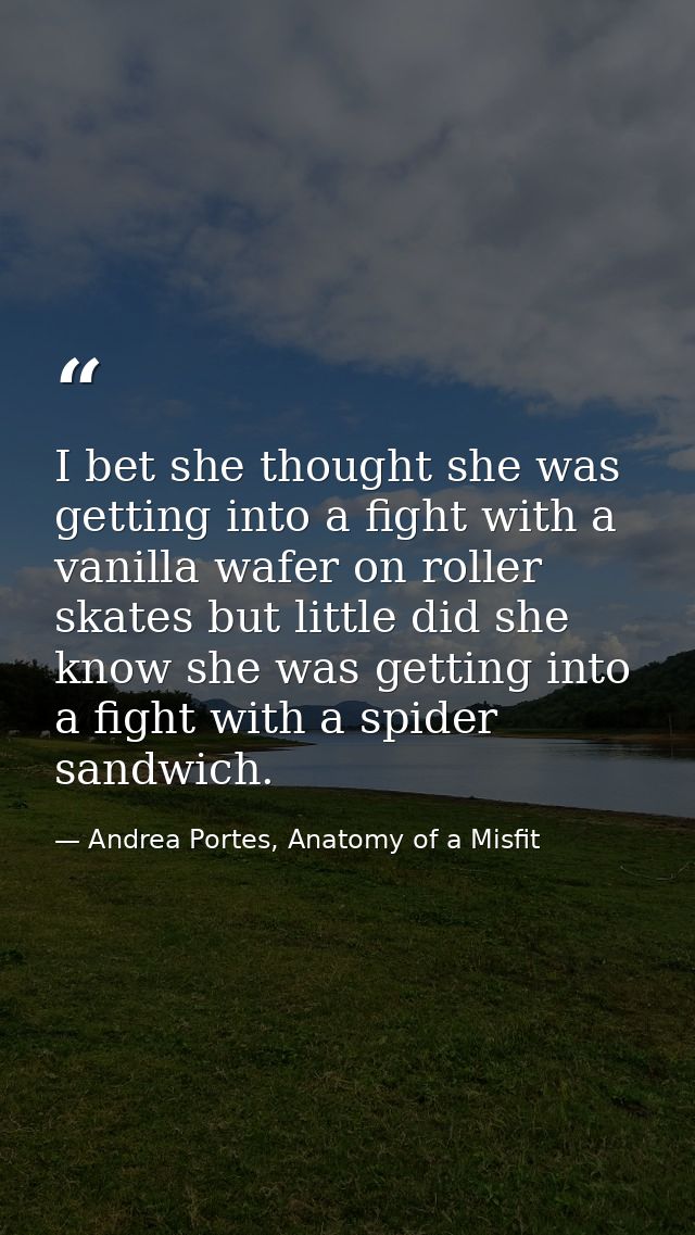 I bet she thought she was getting into a fight with a vanilla wafer on roller skates but little did she know she was get — Andrea Portes, Anatomy of a Misfit