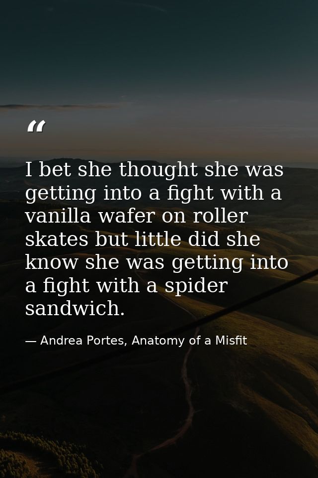 I bet she thought she was getting into a fight with a vanilla wafer on roller skates but little did she know she was get — Andrea Portes, Anatomy of a Misfit