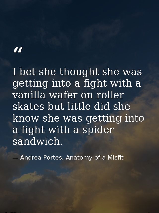 I bet she thought she was getting into a fight with a vanilla wafer on roller skates but little did she know she was get — Andrea Portes, Anatomy of a Misfit