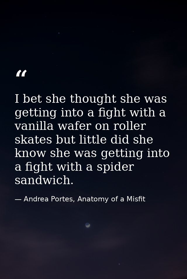 I bet she thought she was getting into a fight with a vanilla wafer on roller skates but little did she know she was get — Andrea Portes, Anatomy of a Misfit