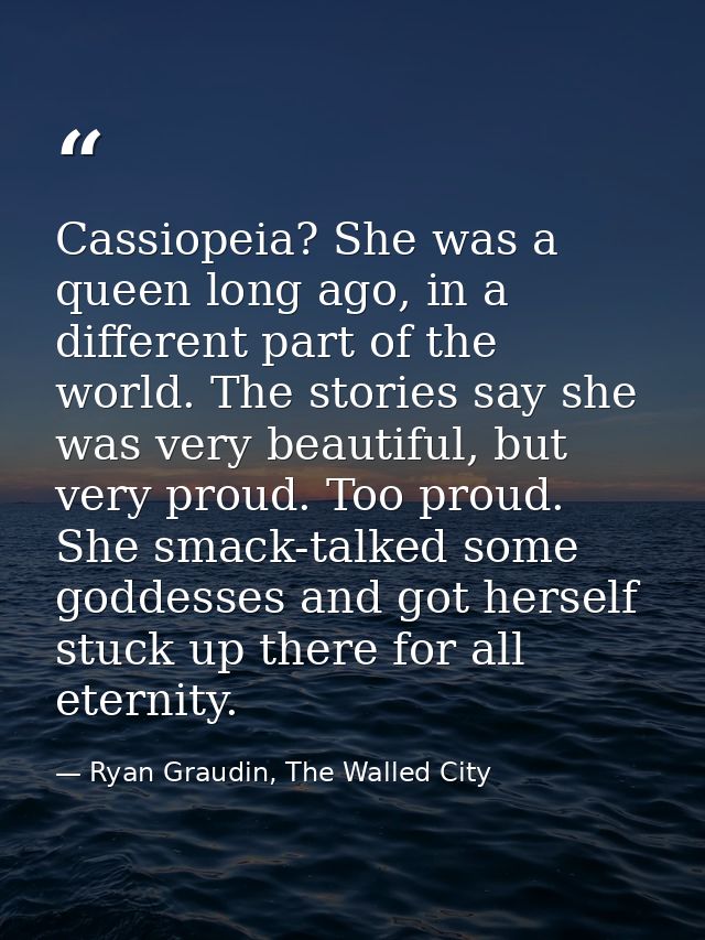 Cassiopeia? She was a queen long ago, in a different part of the world. The stories say she was very beautiful, but very — Ryan Graudin, The Walled City