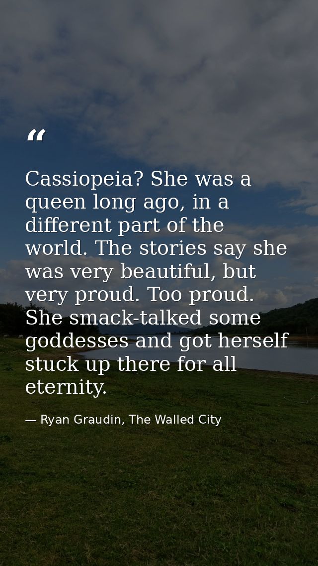 Cassiopeia? She was a queen long ago, in a different part of the world. The stories say she was very beautiful, but very — Ryan Graudin, The Walled City